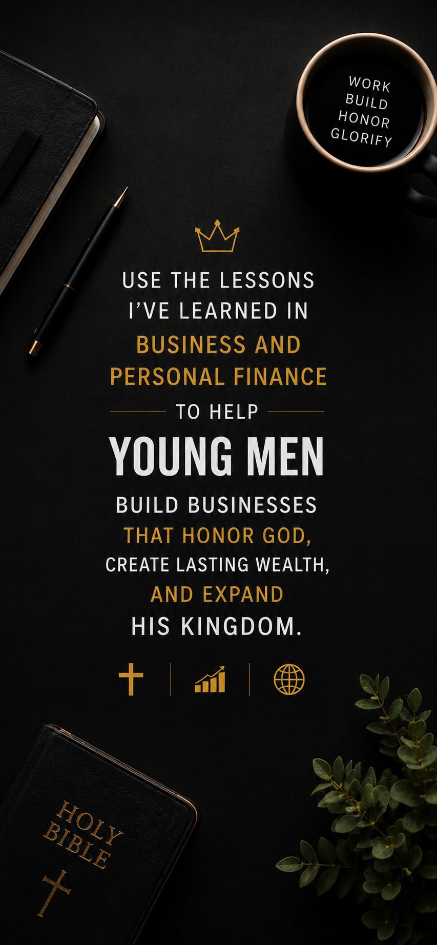 Mission statement: use the lessons I've learned in business and personal finance to help young men build businesses that honor God, create lasting wealth, and expand His Kingdom.